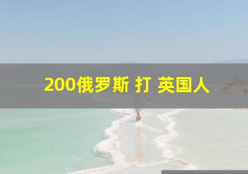 200俄罗斯 打 英国人